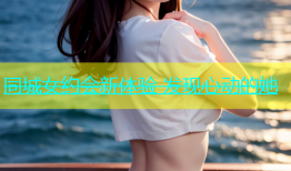 同城女约会新体验 发现心动的她