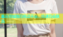重庆同城炮约电话平台，快速约会联系