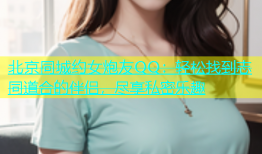 北京同城约女炮友QQ：轻松找到志同道合的伴侣，尽享私密乐趣