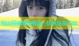 独山同城炮约电话，快速交友平台