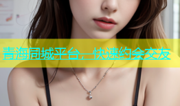 青海同城平台，快速约会交友