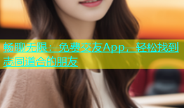 畅聊无限：免费交友App，轻松找到志同道合的朋友