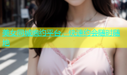 美女同城炮约平台，快速约会随时随地