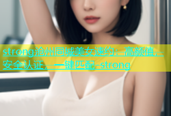 strong沧州同城美女速约：高颜值，安全认证，一键匹配-strong