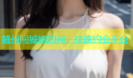 赣州同城炮约网：快速约会平台