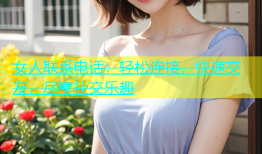 女人联系电话：轻松连接，快速交友，尽享社交乐趣