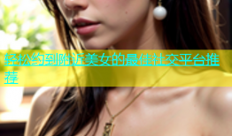 轻松约到附近美女的最佳社交平台推荐