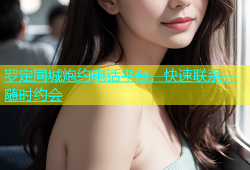 罗定同城炮约电话平台，快速联系，随时约会