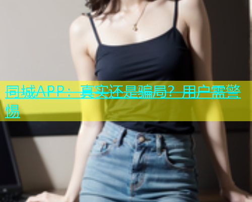 同城APP：真实还是骗局？用户需警惕