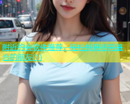 附近约会软件推荐，轻松找到志同道合的朋友(1)