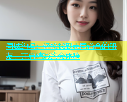 同城约吗：轻松找到志同道合的朋友，开启精彩约会体验