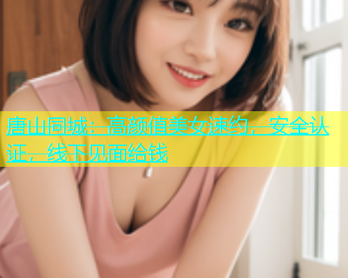 唐山同城：高颜值美女速约，安全认证，线下见面给钱