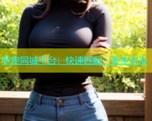 罗定同城平台：快速匹配、安全交友
