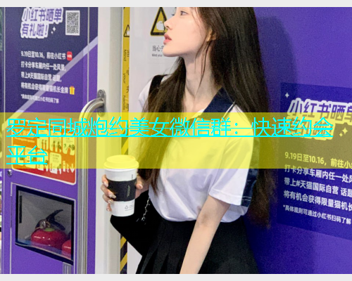 罗定同城炮约美女微信群：快速约会平台