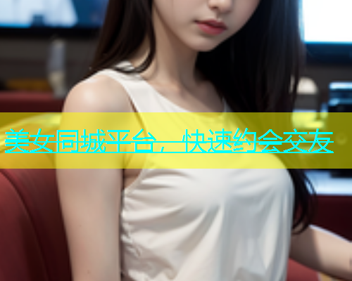 美女同城平台，快速约会交友