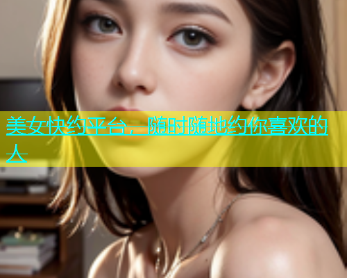 美女快约平台，随时随地约你喜欢的人
