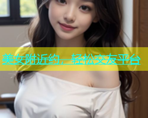 美女附近约，轻松交友平台