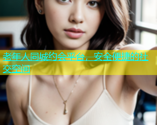 老年人同城约会平台，安全便捷的社交空间