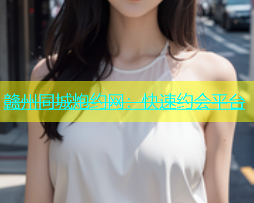 赣州同城炮约网：快速约会平台