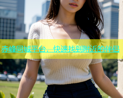 赤峰同城平台，快速找到附近的伴侣