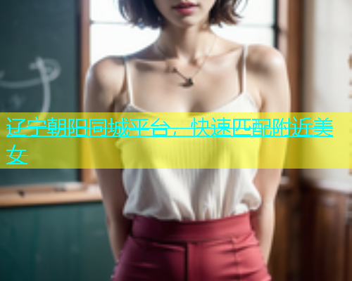 辽宁朝阳同城平台，快速匹配附近美女