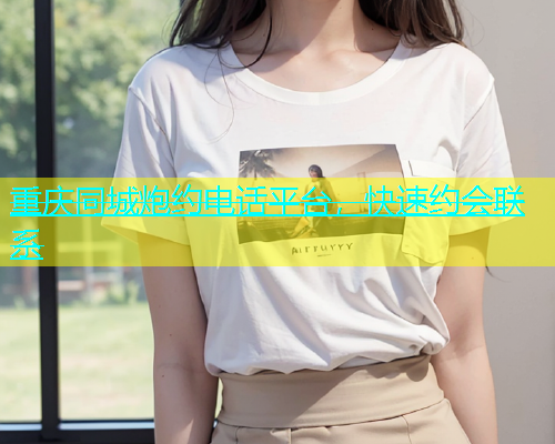 重庆同城炮约电话平台，快速约会联系