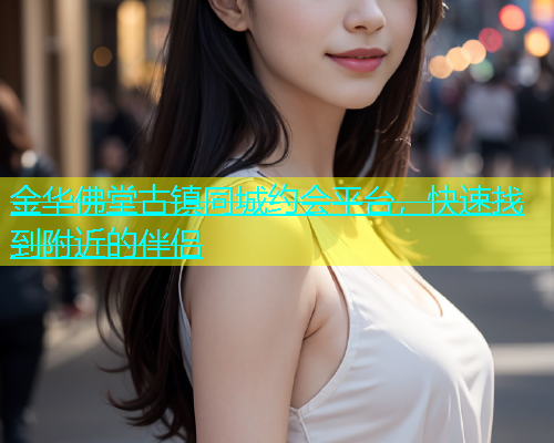 金华佛堂古镇同城约会平台，快速找到附近的伴侣