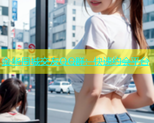 金华同城交友QQ群：快速约会平台