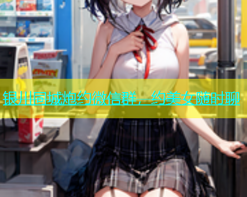 银川同城炮约微信群，约美女随时聊
