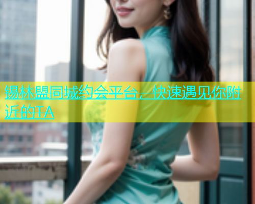 锡林盟同城约会平台，快速遇见你附近的TA
