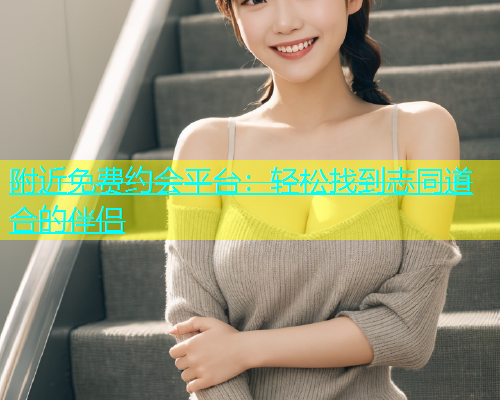 附近免费约会平台：轻松找到志同道合的伴侣