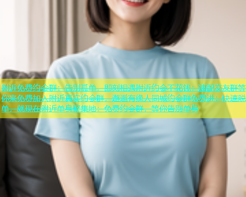 附近免费约会群：告别孤单，即刻相遇附近约会不花钱：速配交友群等你来免费加入附近真实约会群，邂逅有缘人同城约会群免费进：快速脱单，就现在附近单身聚集地：免费约会群，等你告别单身