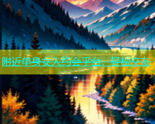 附近单身女人约会平台，轻松交友