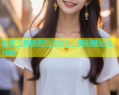 附近免费聊天约会软件，随时随地找伴侣