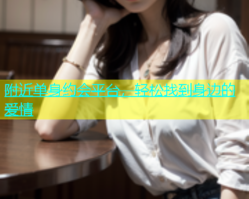 附近单身约会平台，轻松找到身边的爱情