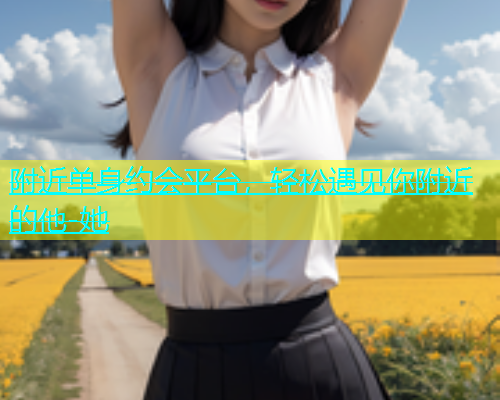 附近单身约会平台，轻松遇见你附近的他-她